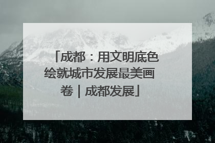 成都：用文明底色绘就城市发展最美画卷｜成都发展
