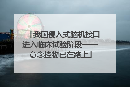 我国侵入式脑机接口进入临床试验阶段——意念控物已在路上