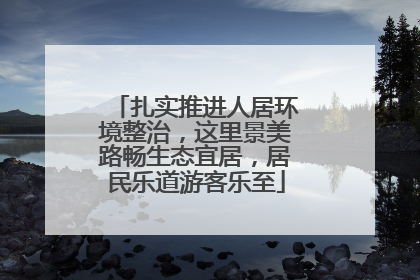 扎实推进人居环境整治，这里景美路畅生态宜居，居民乐道游客乐至