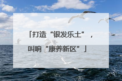 打造“银发乐土”，叫响“康养新区”