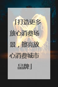 打造更多放心消费场景，擦亮放心消费城市品牌