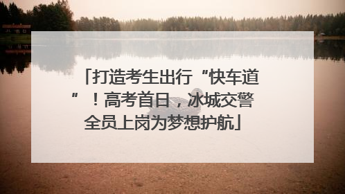打造考生出行“快车道”！高考首日，冰城交警全员上岗为梦想护航