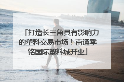 打造长三角具有影响力的塑料交易市场！南通季铭国际塑料城开业