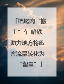 把烤肉“搬上”车 哈铁助力地方将旅客流量转化为“留量”