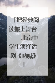 把经典阅读搬上舞台——北京中学生演绎话剧《呐喊》