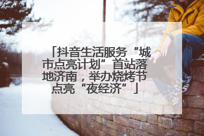 抖音生活服务“城市点亮计划”首站落地济南，举办烧烤节点亮“夜经济”