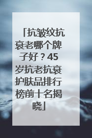 抗皱纹抗衰老哪个牌子好？45岁抗老抗衰护肤品排行榜前十名揭晓