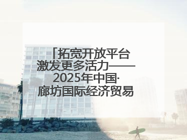 拓宽开放平台 激发更多活力——2025年中国·廊坊国际经济贸易洽谈会观察