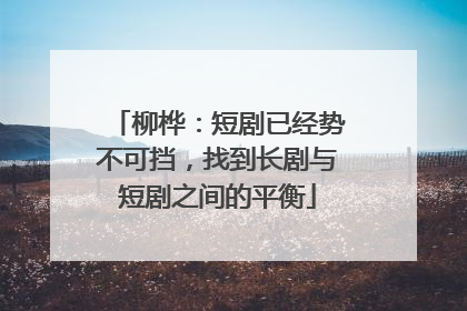 柳桦：短剧已经势不可挡，找到长剧与短剧之间的平衡
