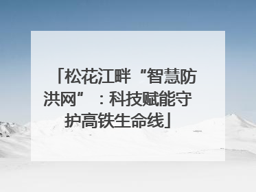 松花江畔“智慧防洪网”：科技赋能守护高铁生命线