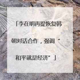 李在明再提恢复韩朝对话合作，强调“和平就是经济”