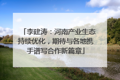 李建涛：河南产业生态持续优化，期待与各地携手谱写合作新篇章