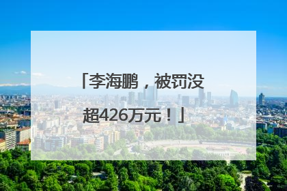李海鹏，被罚没超426万元！