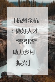 杭州余杭：做好人才“聚引留” 助力乡村振兴