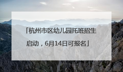 杭州市区幼儿园托班招生启动，6月14日可报名
