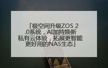 极空间升级ZOS 2.0系统，AI加持焕新私有云体验，拓展更智能更好用的NAS生态
