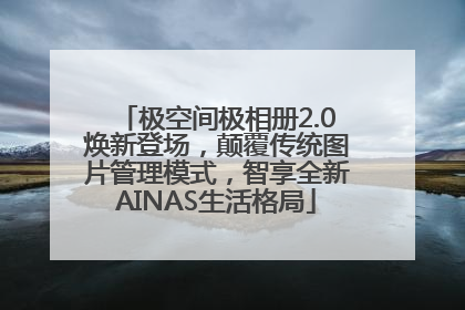 极空间极相册2.0焕新登场，颠覆传统图片管理模式，智享全新AINAS生活格局