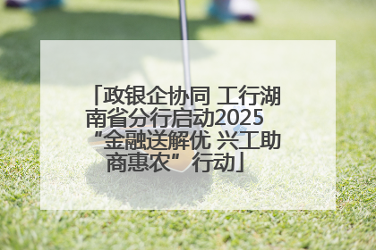 政银企协同 工行湖南省分行启动2025“金融送解优 兴工助商惠农”行动