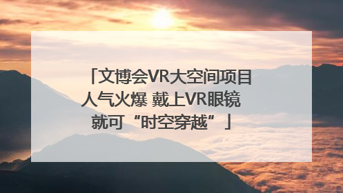 文博会VR大空间项目人气火爆 戴上VR眼镜就可“时空穿越”