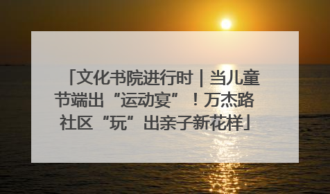 文化书院进行时｜当儿童节端出“运动宴”！万杰路社区“玩”出亲子新花样