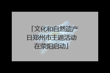 文化和自然遗产日郑州市主题活动在荥阳启动