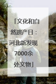 文化和自然遗产日：河北新发现7000余处文物