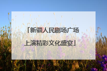 新疆人民剧场广场上演精彩文化盛宴