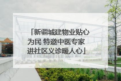 新疆城建物业贴心为民 特邀中医专家进社区义诊暖人心