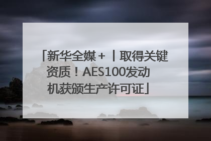 新华全媒＋丨取得关键资质！AES100发动机获颁生产许可证