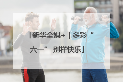 新华全媒+｜多彩“六一” 别样快乐