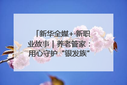 新华全媒+·新职业故事｜养老管家：用心守护“银发族”的幸福“夕阳红”
