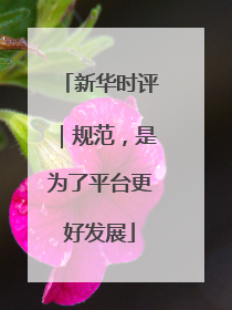 新华时评｜规范，是为了平台更好发展