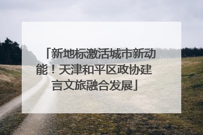 新地标激活城市新动能！天津和平区政协建言文旅融合发展