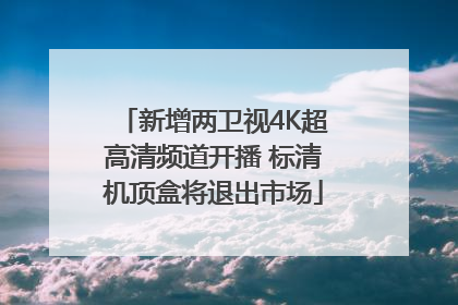 新增两卫视4K超高清频道开播 标清机顶盒将退出市场