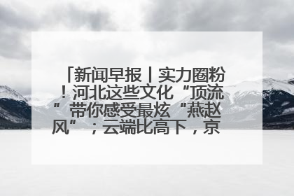 新闻早报丨实力圈粉！河北这些文化“顶流”带你感受最炫“燕赵风”；云端比高下，京津冀风筝高手“花式炫技”>>