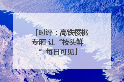 时评：高铁樱桃专厢 让“枝头鲜”每日可见