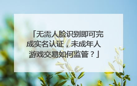 无需人脸识别即可完成实名认证，未成年人游戏交易如何监管？