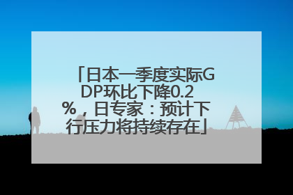 日本一季度实际GDP环比下降0.2%，日专家：预计下行压力将持续存在