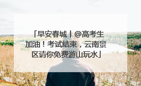 早安春城丨@高考生 加油！考试结束，云南景区请你免费游山玩水