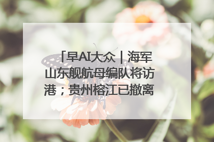 早AI大众｜海军山东舰航母编队将访港；贵州榕江已撤离转移群众超4万人