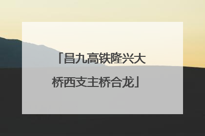 昌九高铁隆兴大桥西支主桥合龙