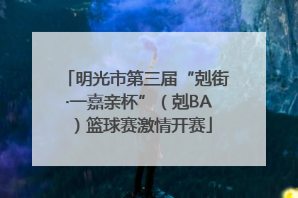 明光市第三届“剋街·一嘉亲杯”（剋BA）篮球赛激情开赛