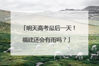 明天高考最后一天！福建还会有雨吗？