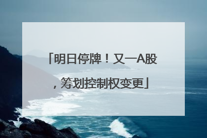 明日停牌！又一A股，筹划控制权变更