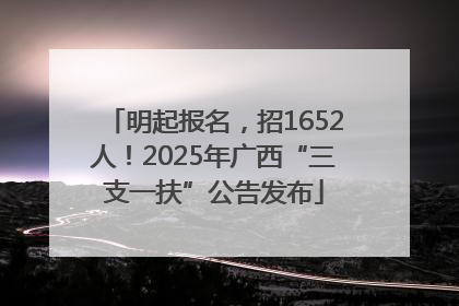 明起报名，招1652人！2025年广西“三支一扶”公告发布