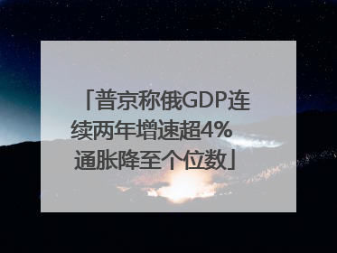普京称俄GDP连续两年增速超4% 通胀降至个位数