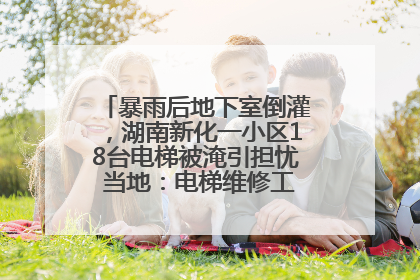 暴雨后地下室倒灌，湖南新化一小区18台电梯被淹引担忧 当地：电梯维修工作正逐步实施