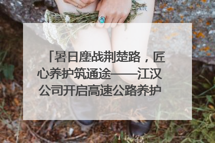 暑日鏖战荆楚路，匠心养护筑通途——江汉公司开启高速公路养护专项工程建设热潮