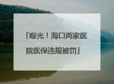 曝光！海口两家医院医保违规被罚