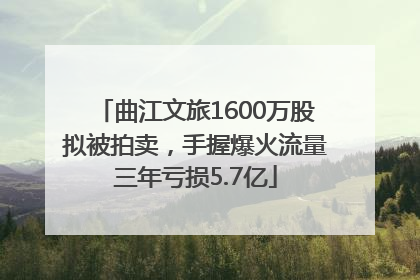 曲江文旅1600万股拟被拍卖，手握爆火流量三年亏损5.7亿